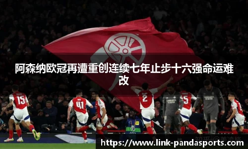 阿森纳欧冠再遭重创连续七年止步十六强命运难改