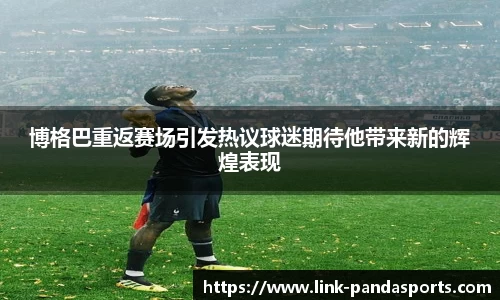 博格巴重返赛场引发热议球迷期待他带来新的辉煌表现